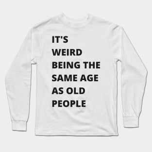 It's Weird Being The Same Age As Old People Funny Old Person Long Sleeve T-Shirt